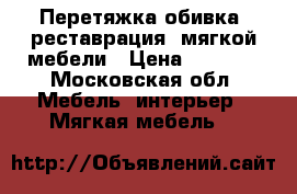 Перетяжка обивка, реставрация  мягкой мебели › Цена ­ 1 000 - Московская обл. Мебель, интерьер » Мягкая мебель   